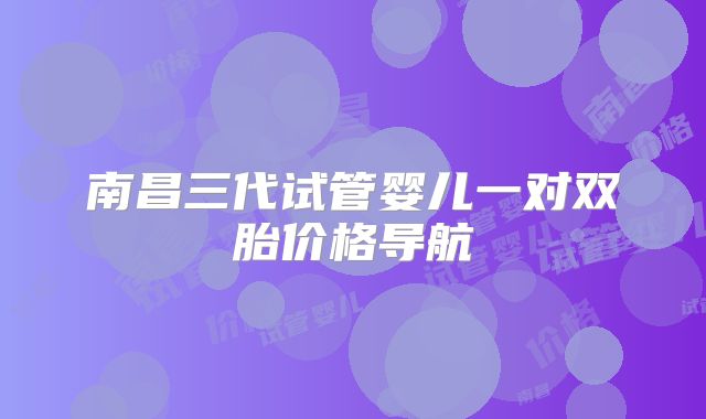 南昌三代试管婴儿一对双胎价格导航