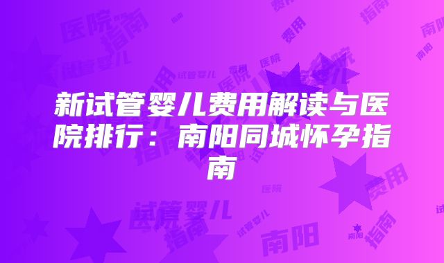 新试管婴儿费用解读与医院排行：南阳同城怀孕指南