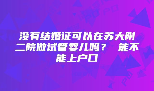 没有结婚证可以在苏大附二院做试管婴儿吗? 能不能上户口