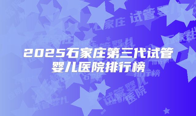 2025石家庄第三代试管婴儿医院排行榜