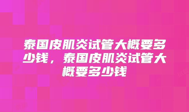 泰国皮肌炎试管大概要多少钱，泰国皮肌炎试管大概要多少钱