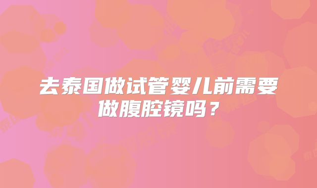 去泰国做试管婴儿前需要做腹腔镜吗？
