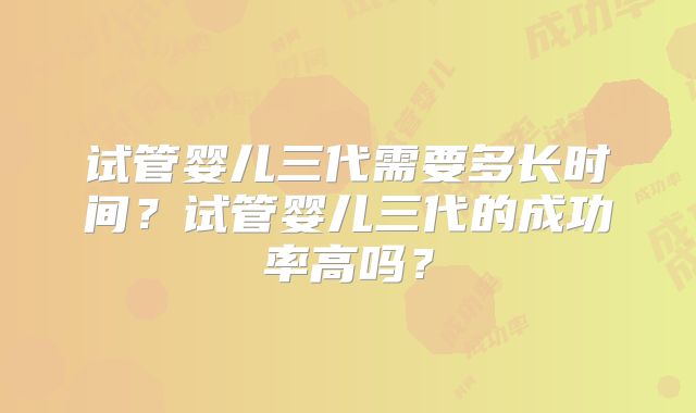 试管婴儿三代需要多长时间？试管婴儿三代的成功率高吗？