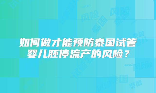 如何做才能预防泰国试管婴儿胚停流产的风险？