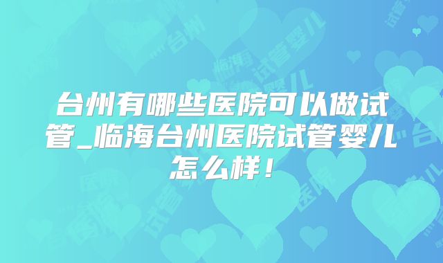 台州有哪些医院可以做试管_临海台州医院试管婴儿怎么样！