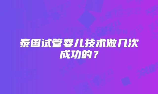 泰国试管婴儿技术做几次成功的？
