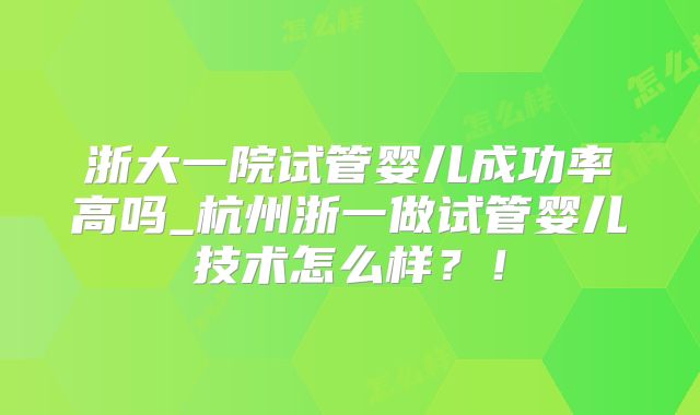 浙大一院试管婴儿成功率高吗_杭州浙一做试管婴儿技术怎么样？！