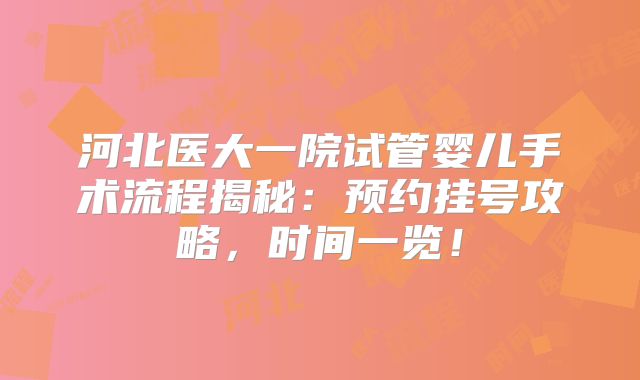 河北医大一院试管婴儿手术流程揭秘：预约挂号攻略，时间一览！