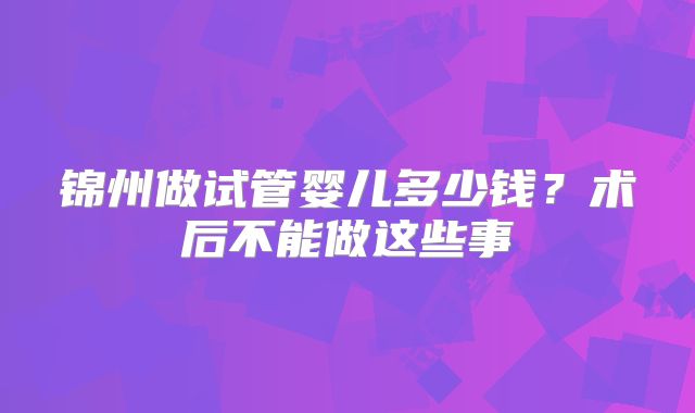 锦州做试管婴儿多少钱？术后不能做这些事