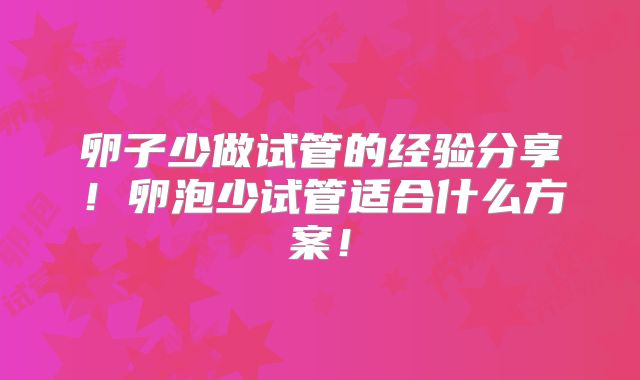 卵子少做试管的经验分享！卵泡少试管适合什么方案！