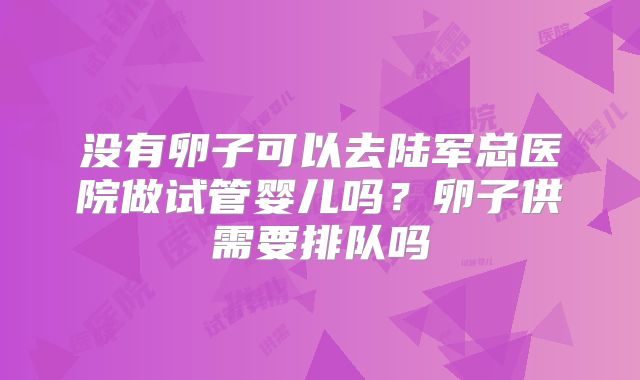 没有卵子可以去陆军总医院做试管婴儿吗？卵子供需要排队吗