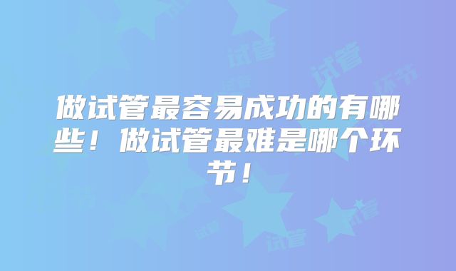 做试管最容易成功的有哪些！做试管最难是哪个环节！