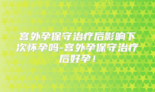 宫外孕保守治疗后影响下次怀孕吗-宫外孕保守治疗后好孕!