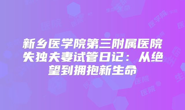 新乡医学院第三附属医院失独夫妻试管日记：从绝望到拥抱新生命
