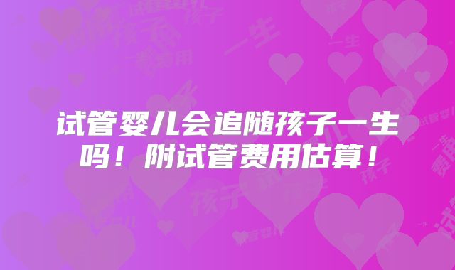 试管婴儿会追随孩子一生吗！附试管费用估算！