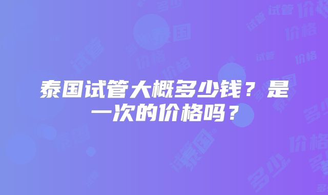 泰国试管大概多少钱？是一次的价格吗？