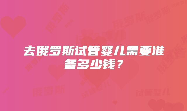 去俄罗斯试管婴儿需要准备多少钱？