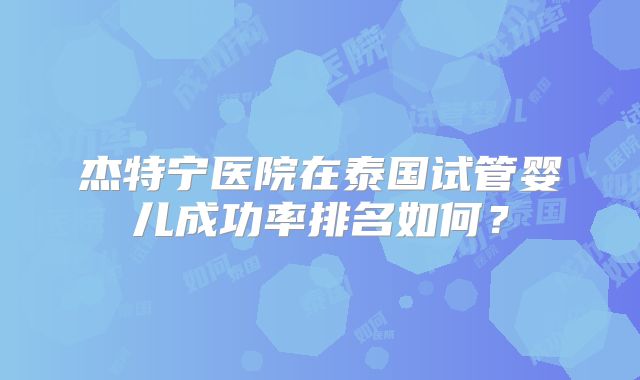 杰特宁医院在泰国试管婴儿成功率排名如何？