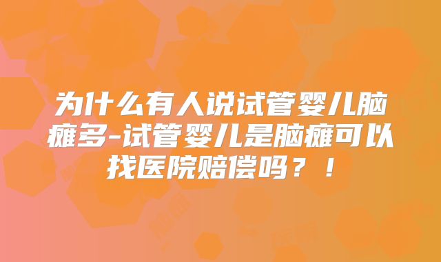 为什么有人说试管婴儿脑瘫多-试管婴儿是脑瘫可以找医院赔偿吗？！