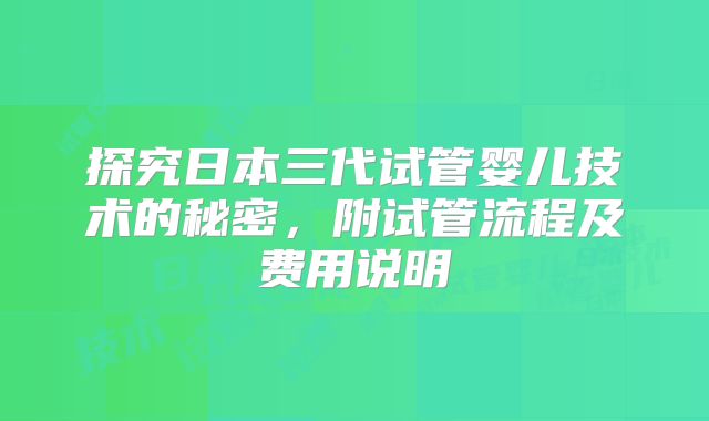 探究日本三代试管婴儿技术的秘密，附试管流程及费用说明