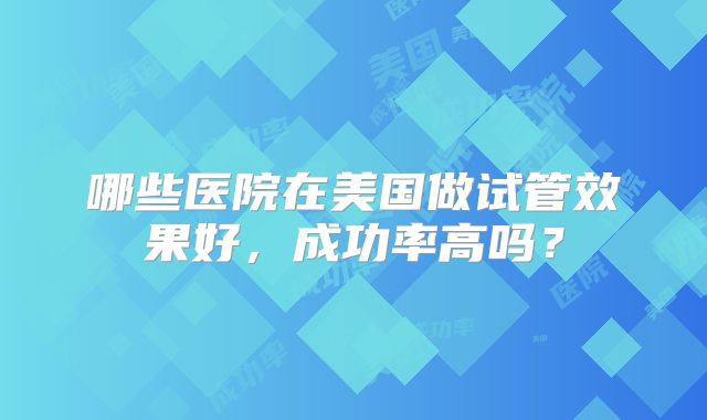 哪些医院在美国做试管效果好，成功率高吗？