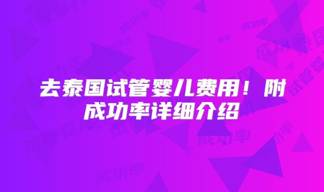 去泰国试管婴儿费用！附成功率详细介绍