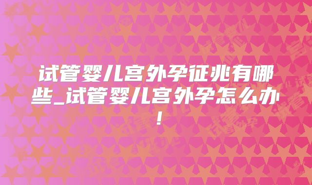 试管婴儿宫外孕征兆有哪些_试管婴儿宫外孕怎么办!