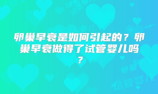 卵巢早衰是如何引起的?卵巢早衰做得了试管婴儿吗?