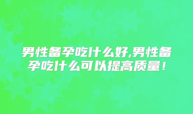 男性备孕吃什么好,男性备孕吃什么可以提高质量!