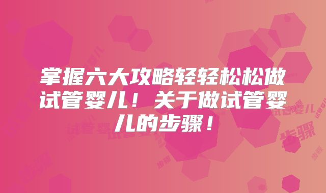 掌握六大攻略轻轻松松做试管婴儿!关于做试管婴儿的步骤!