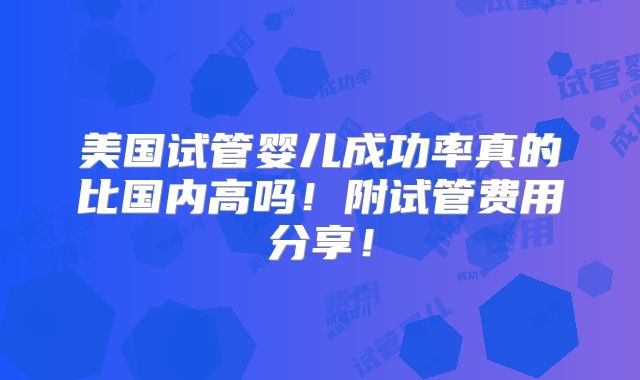 美国试管婴儿成功率真的比国内高吗!附试管费用分享!