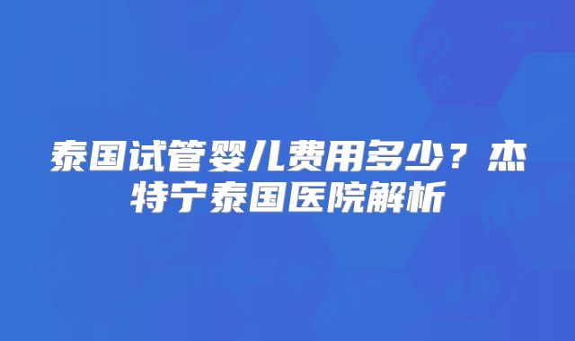 泰国试管婴儿费用多少？杰特宁泰国医院解析
