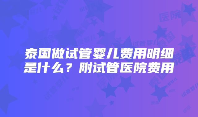 泰国做试管婴儿费用明细是什么？附试管医院费用