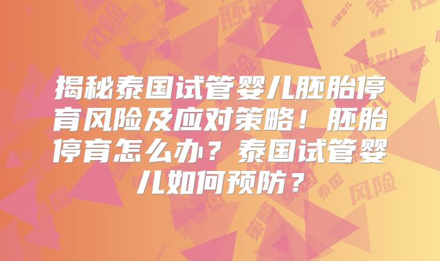 揭秘泰国试管婴儿胚胎停育风险及应对策略!胚胎停育怎么办?泰国试管婴儿如何预防?