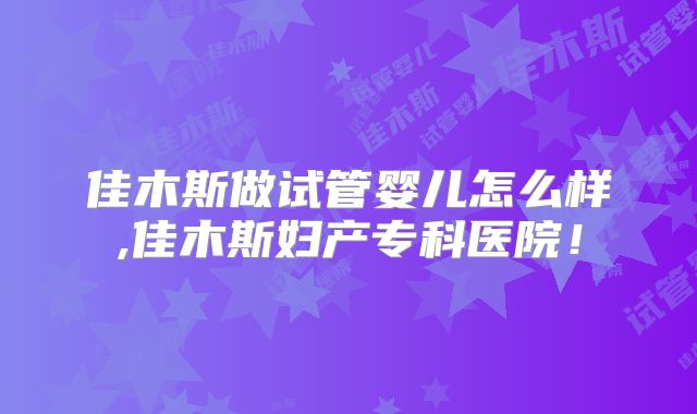 佳木斯做试管婴儿怎么样,佳木斯妇产专科医院！