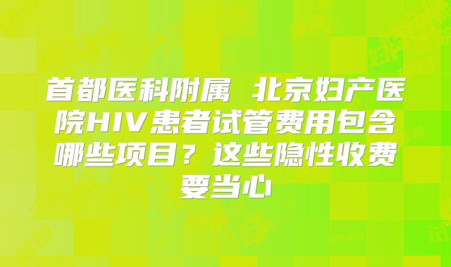 首都医科附属 北京妇产医院HIV患者试管费用包含哪些项目？这些隐性收费要当心