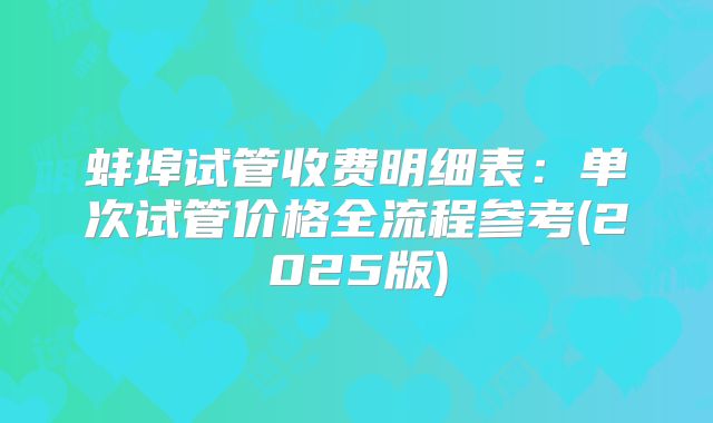 蚌埠试管收费明细表:单次试管价格全流程参考(2025版)