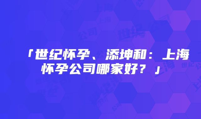「世纪怀孕、添坤和：上海怀孕公司哪家好？」