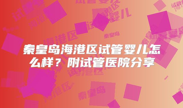 秦皇岛海港区试管婴儿怎么样？附试管医院分享