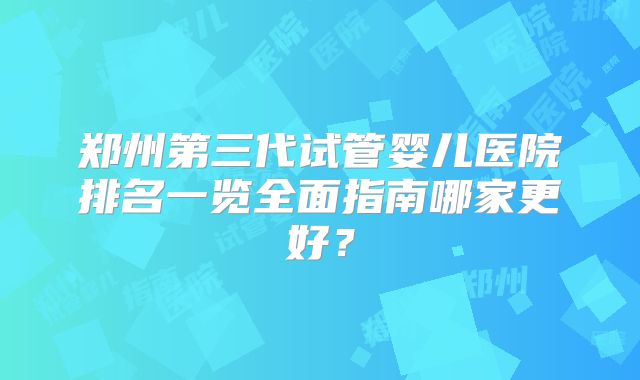 郑州第三代试管婴儿医院排名一览全面指南哪家更好？