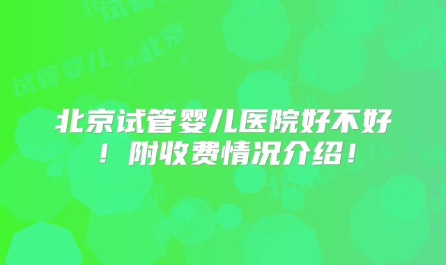 北京试管婴儿医院好不好！附收费情况介绍！