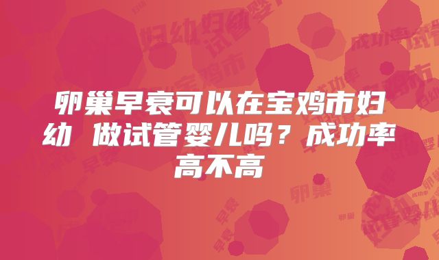 卵巢早衰可以在宝鸡市妇幼 做试管婴儿吗?成功率高不高