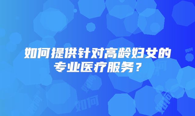 如何提供针对高龄妇女的专业医疗服务？