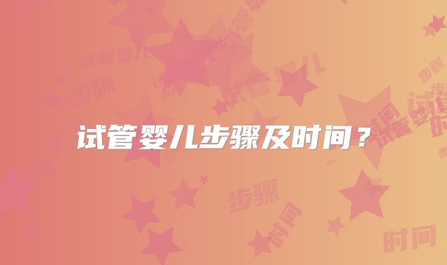 试管婴儿步骤及时间?