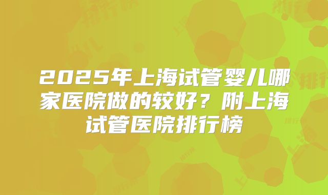 2025年上海试管婴儿哪家医院做的较好？附上海试管医院排行榜