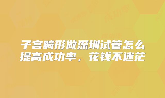 子宫畸形做深圳试管怎么提高成功率，花钱不迷茫