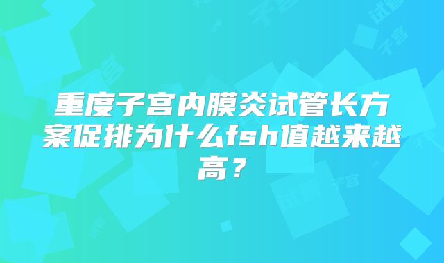 重度子宫内膜炎试管长方案促排为什么fsh值越来越高？