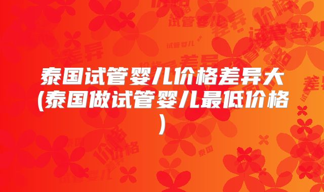 泰国试管婴儿价格差异大(泰国做试管婴儿最低价格)