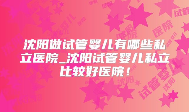 沈阳做试管婴儿有哪些私立医院_沈阳试管婴儿私立比较好医院！
