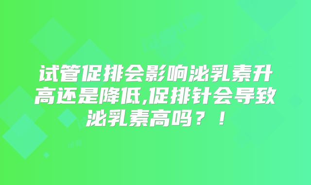 试管促排会影响泌乳素升高还是降低,促排针会导致泌乳素高吗？！